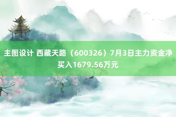 主图设计 西藏天路（600326）7月3日主力资金净买入1679.56万元