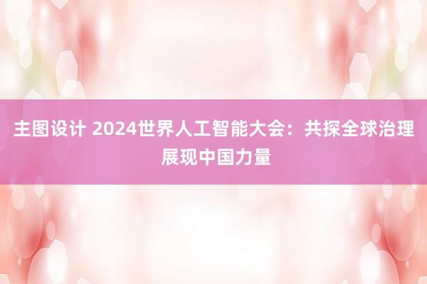 主图设计 2024世界人工智能大会：共探全球治理 展现中国力量