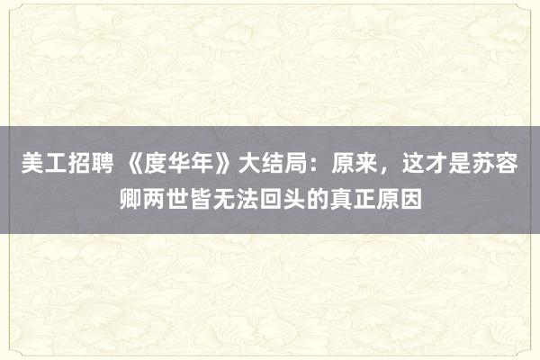 美工招聘 《度华年》大结局：原来，这才是苏容卿两世皆无法回头的真正原因