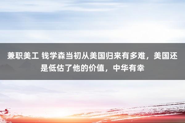 兼职美工 钱学森当初从美国归来有多难，美国还是低估了他的价值，中华有幸