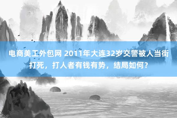 电商美工外包网 2011年大连32岁交警被人当街打死，打人者有钱有势，结局如何？