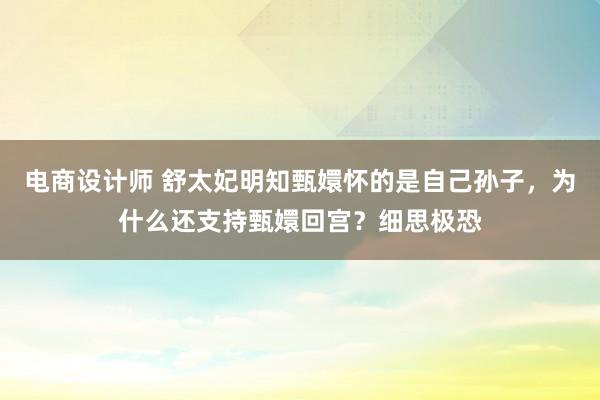 电商设计师 舒太妃明知甄嬛怀的是自己孙子，为什么还支持甄嬛回宫？细思极恐