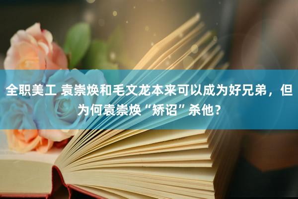 全职美工 袁崇焕和毛文龙本来可以成为好兄弟，但为何袁崇焕“矫诏”杀他？