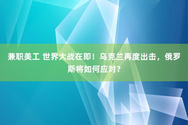 兼职美工 世界大战在即！乌克兰再度出击，俄罗斯将如何应对？