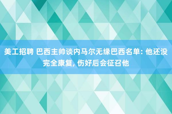 美工招聘 巴西主帅谈内马尔无缘巴西名单: 他还没完全康复, 伤好后会征召他