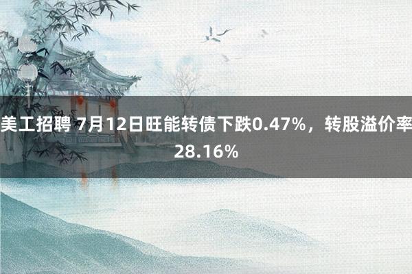 美工招聘 7月12日旺能转债下跌0.47%，转股溢价率28.16%