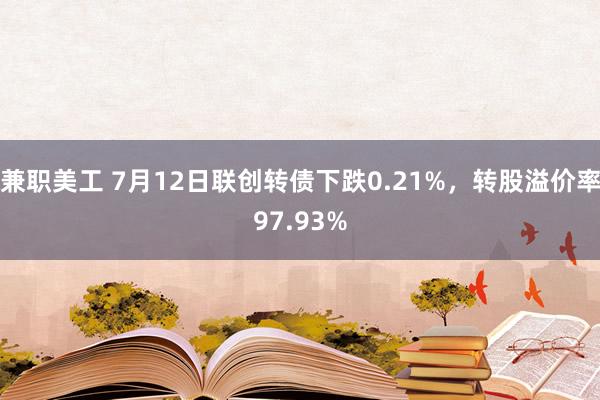 兼职美工 7月12日联创转债下跌0.21%，转股溢价率97.93%