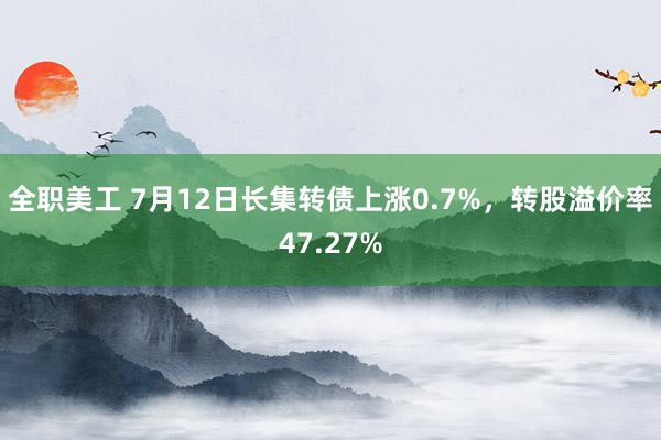 全职美工 7月12日长集转债上涨0.7%，转股溢价率47.27%