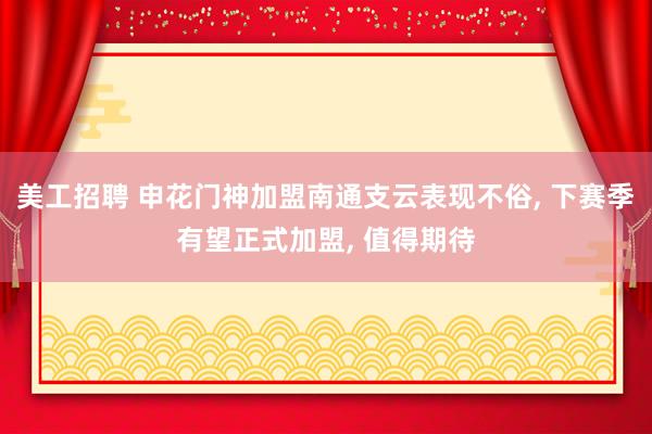 美工招聘 申花门神加盟南通支云表现不俗, 下赛季有望正式加盟, 值得期待