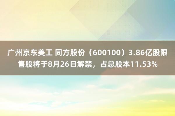 广州京东美工 同方股份（600100）3.86亿股限售股将于8月26日解禁，占总股本11.53%