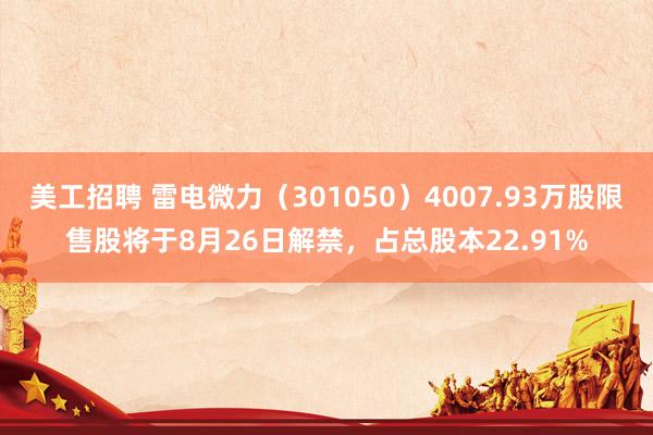 美工招聘 雷电微力（301050）4007.93万股限售股将于8月26日解禁，占总股本22.91%