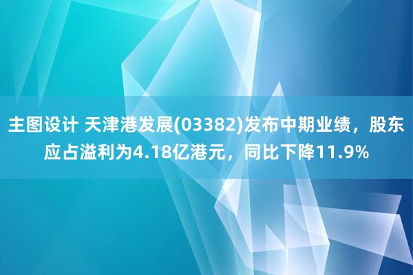 主图设计 天津港发展(03382)发布中期业绩，股东应占溢利为4.18亿港元，同比下降11.9%