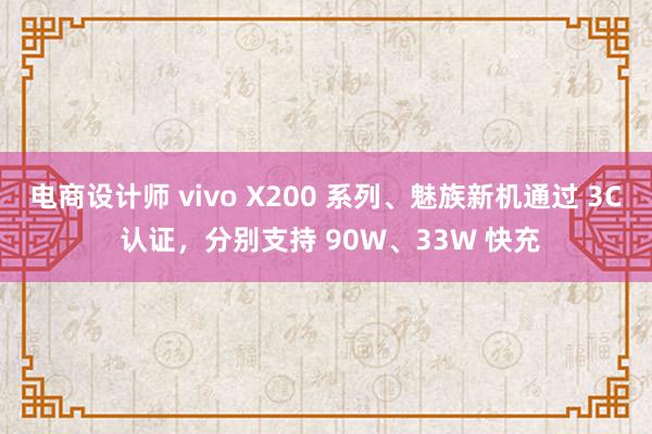 电商设计师 vivo X200 系列、魅族新机通过 3C 认证，分别支持 90W、33W 快充