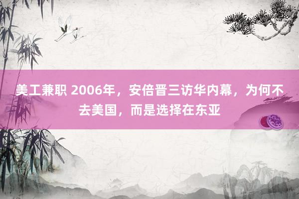 美工兼职 2006年，安倍晋三访华内幕，为何不去美国，而是选择在东亚